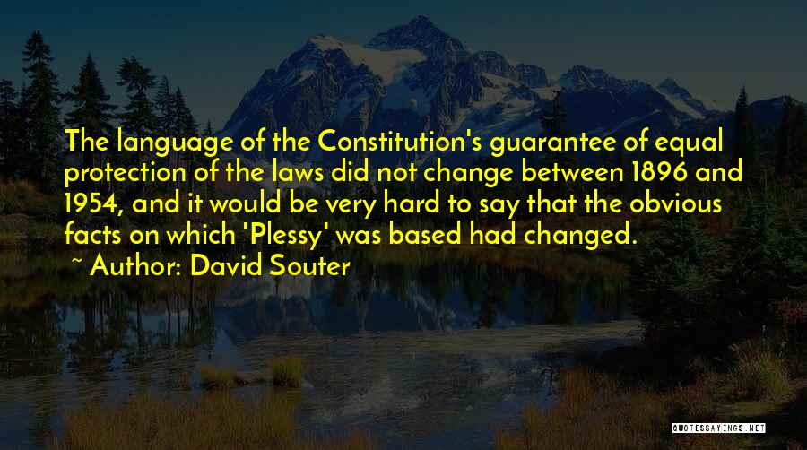 David Souter Quotes: The Language Of The Constitution's Guarantee Of Equal Protection Of The Laws Did Not Change Between 1896 And 1954, And