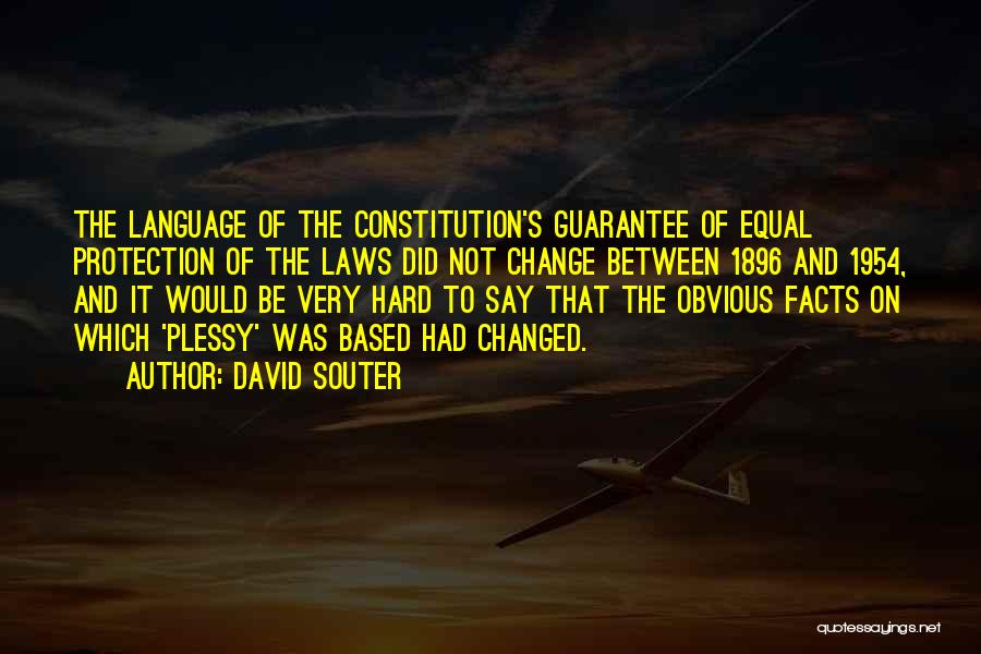 David Souter Quotes: The Language Of The Constitution's Guarantee Of Equal Protection Of The Laws Did Not Change Between 1896 And 1954, And