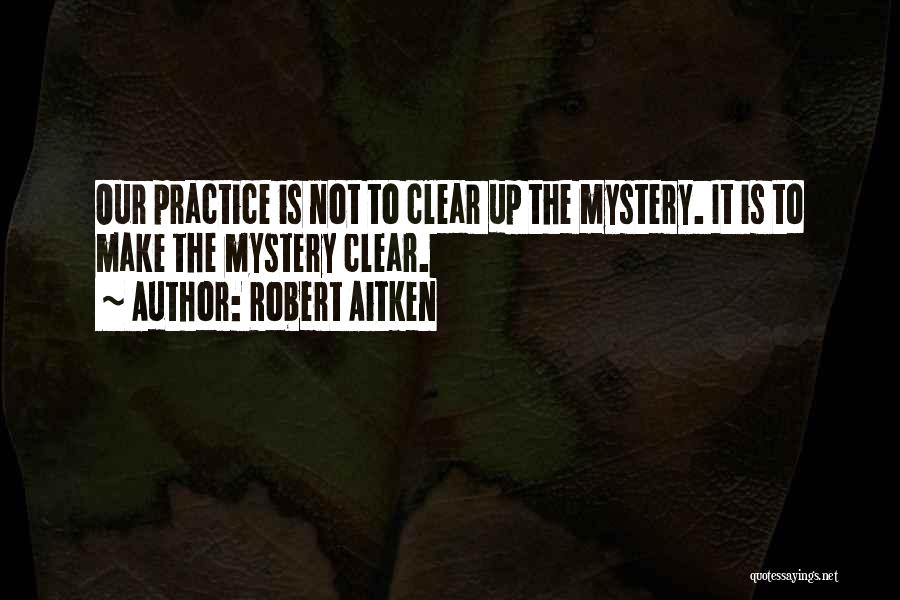 Robert Aitken Quotes: Our Practice Is Not To Clear Up The Mystery. It Is To Make The Mystery Clear.