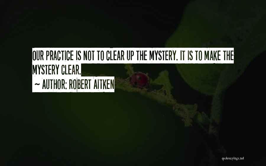 Robert Aitken Quotes: Our Practice Is Not To Clear Up The Mystery. It Is To Make The Mystery Clear.