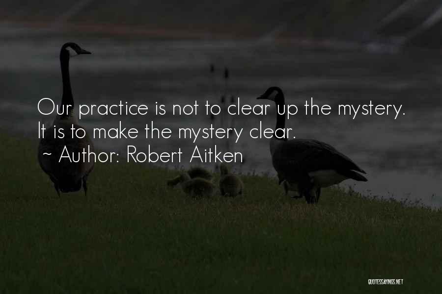 Robert Aitken Quotes: Our Practice Is Not To Clear Up The Mystery. It Is To Make The Mystery Clear.