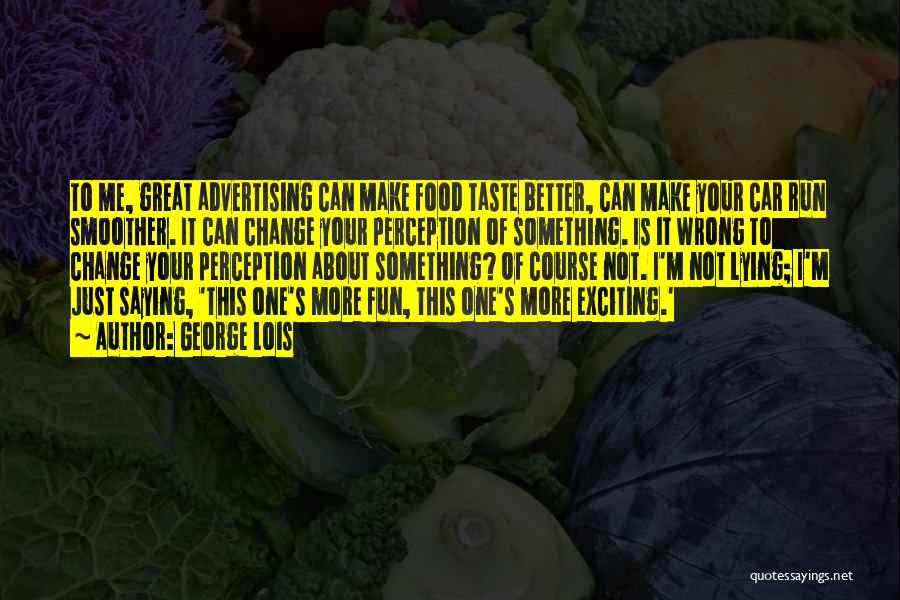 George Lois Quotes: To Me, Great Advertising Can Make Food Taste Better, Can Make Your Car Run Smoother. It Can Change Your Perception