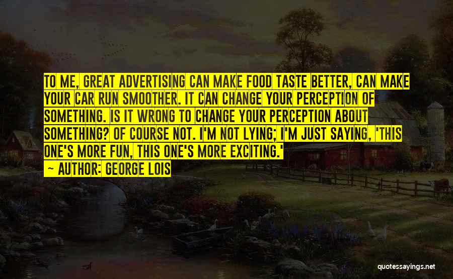 George Lois Quotes: To Me, Great Advertising Can Make Food Taste Better, Can Make Your Car Run Smoother. It Can Change Your Perception