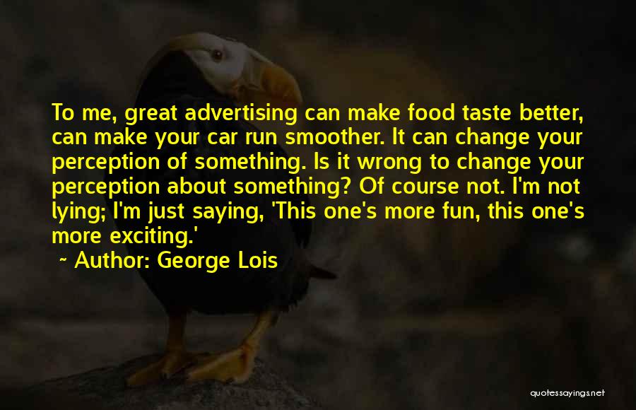 George Lois Quotes: To Me, Great Advertising Can Make Food Taste Better, Can Make Your Car Run Smoother. It Can Change Your Perception