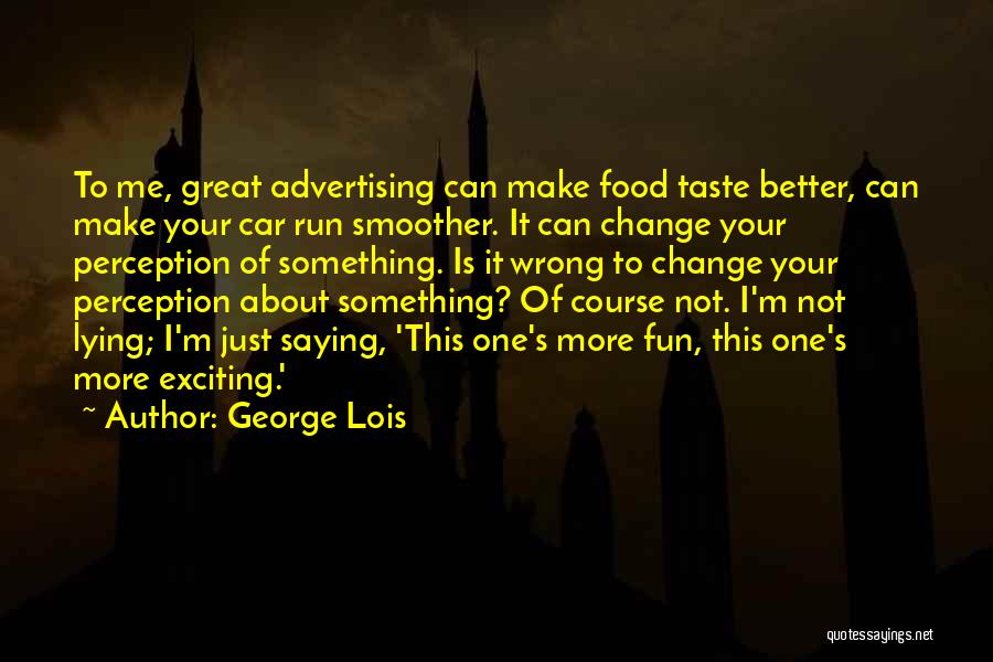 George Lois Quotes: To Me, Great Advertising Can Make Food Taste Better, Can Make Your Car Run Smoother. It Can Change Your Perception