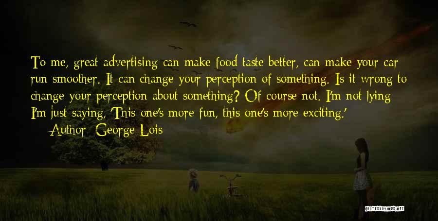 George Lois Quotes: To Me, Great Advertising Can Make Food Taste Better, Can Make Your Car Run Smoother. It Can Change Your Perception