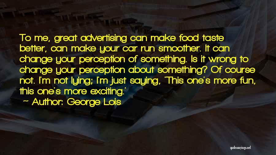 George Lois Quotes: To Me, Great Advertising Can Make Food Taste Better, Can Make Your Car Run Smoother. It Can Change Your Perception