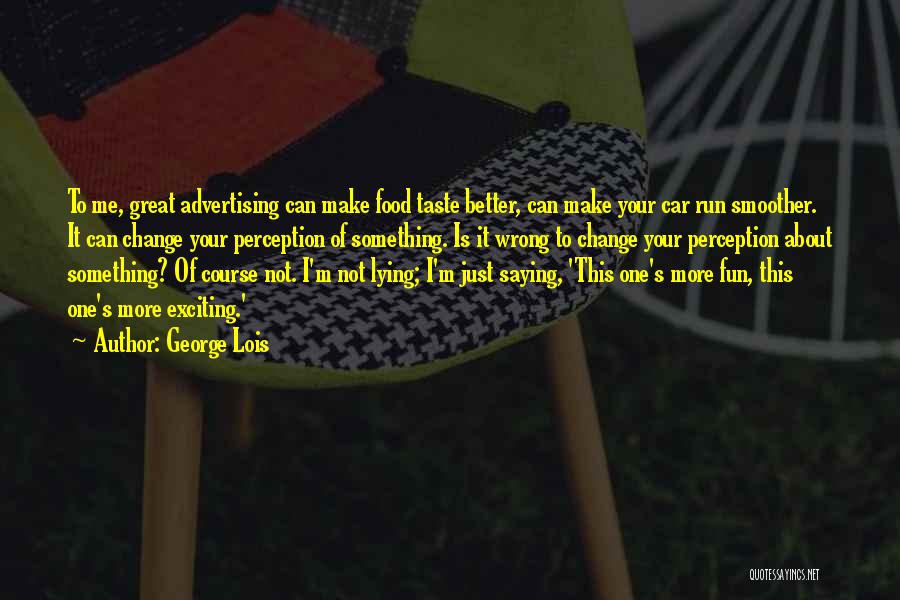 George Lois Quotes: To Me, Great Advertising Can Make Food Taste Better, Can Make Your Car Run Smoother. It Can Change Your Perception