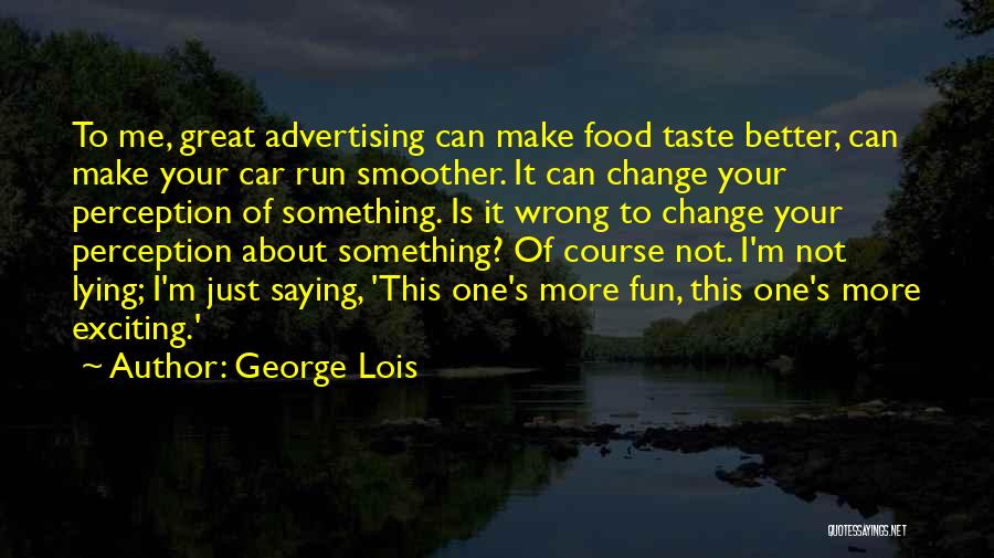 George Lois Quotes: To Me, Great Advertising Can Make Food Taste Better, Can Make Your Car Run Smoother. It Can Change Your Perception