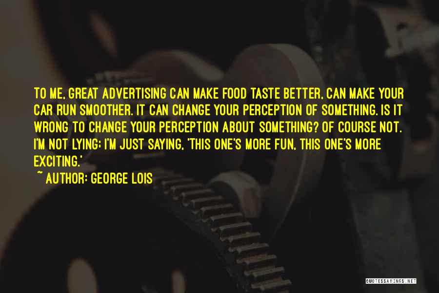 George Lois Quotes: To Me, Great Advertising Can Make Food Taste Better, Can Make Your Car Run Smoother. It Can Change Your Perception