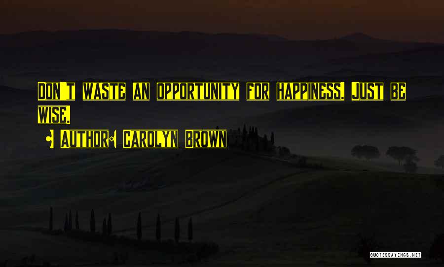 Carolyn Brown Quotes: Don't Waste An Opportunity For Happiness. Just Be Wise.