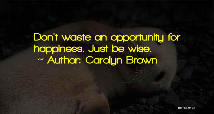 Carolyn Brown Quotes: Don't Waste An Opportunity For Happiness. Just Be Wise.