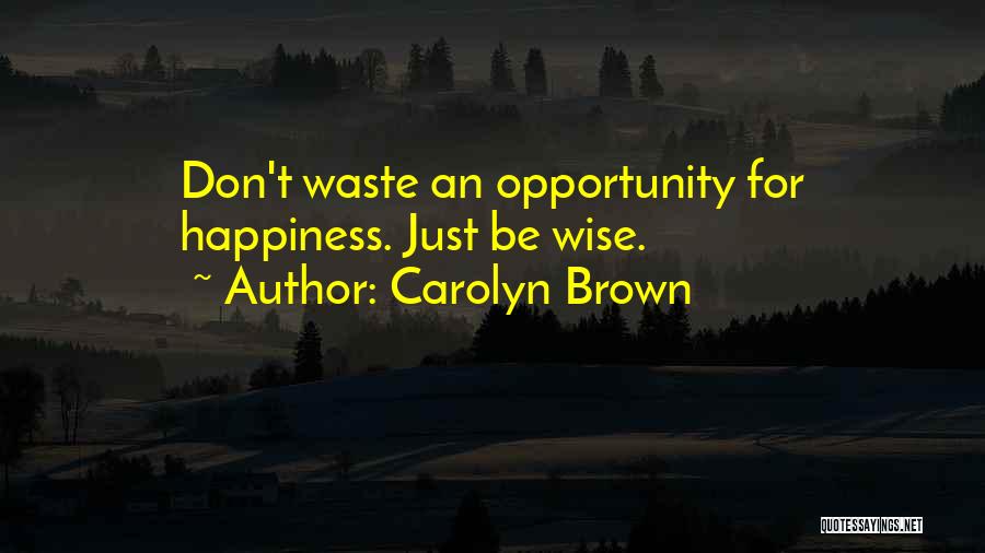 Carolyn Brown Quotes: Don't Waste An Opportunity For Happiness. Just Be Wise.