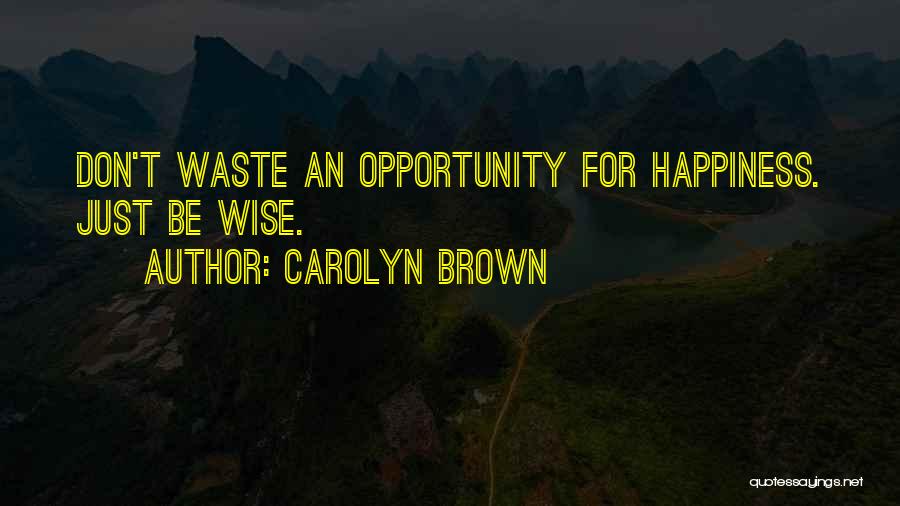 Carolyn Brown Quotes: Don't Waste An Opportunity For Happiness. Just Be Wise.