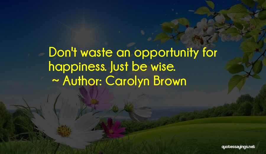 Carolyn Brown Quotes: Don't Waste An Opportunity For Happiness. Just Be Wise.