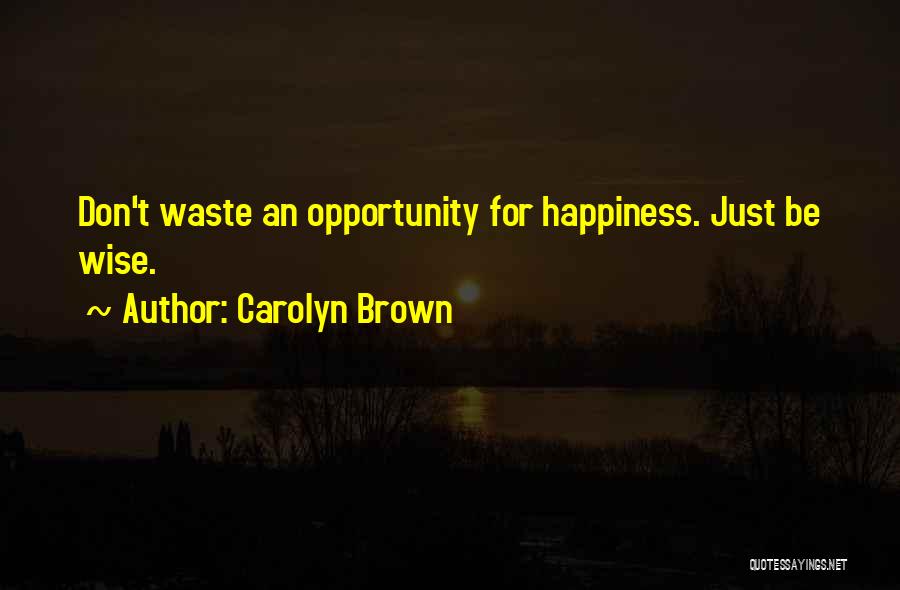 Carolyn Brown Quotes: Don't Waste An Opportunity For Happiness. Just Be Wise.
