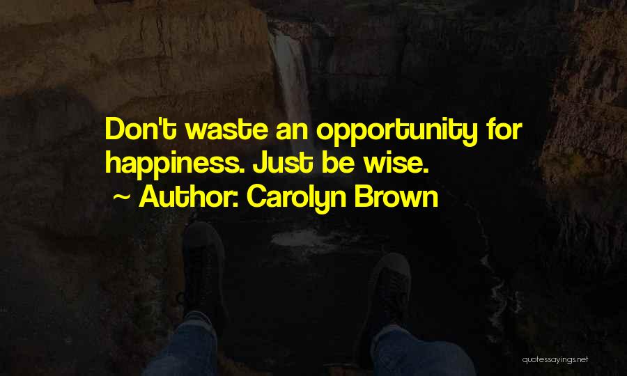 Carolyn Brown Quotes: Don't Waste An Opportunity For Happiness. Just Be Wise.