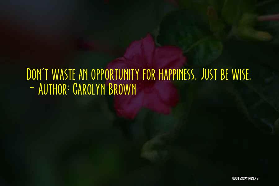 Carolyn Brown Quotes: Don't Waste An Opportunity For Happiness. Just Be Wise.