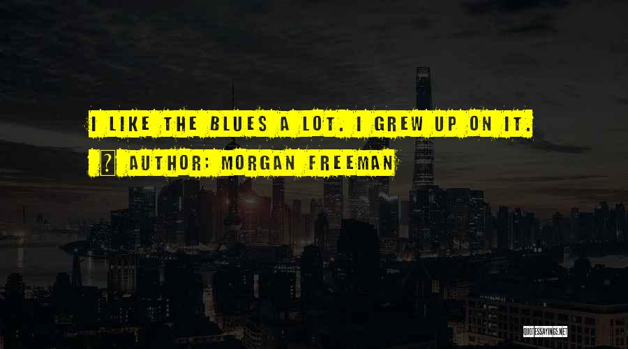 Morgan Freeman Quotes: I Like The Blues A Lot. I Grew Up On It.
