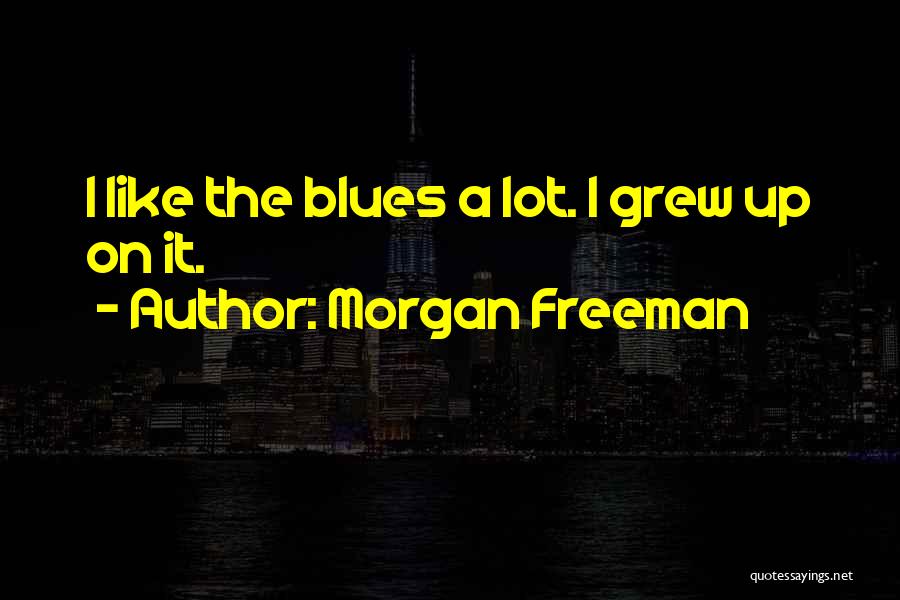 Morgan Freeman Quotes: I Like The Blues A Lot. I Grew Up On It.