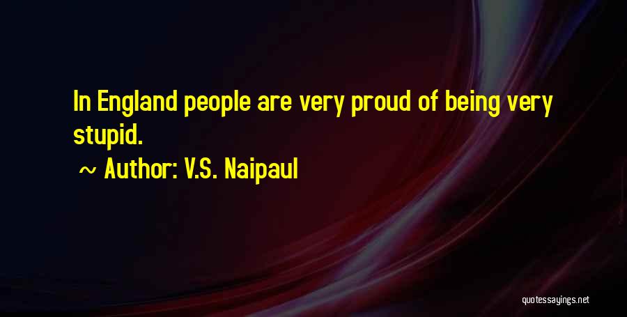 V.S. Naipaul Quotes: In England People Are Very Proud Of Being Very Stupid.