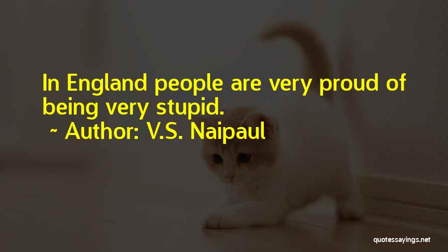 V.S. Naipaul Quotes: In England People Are Very Proud Of Being Very Stupid.