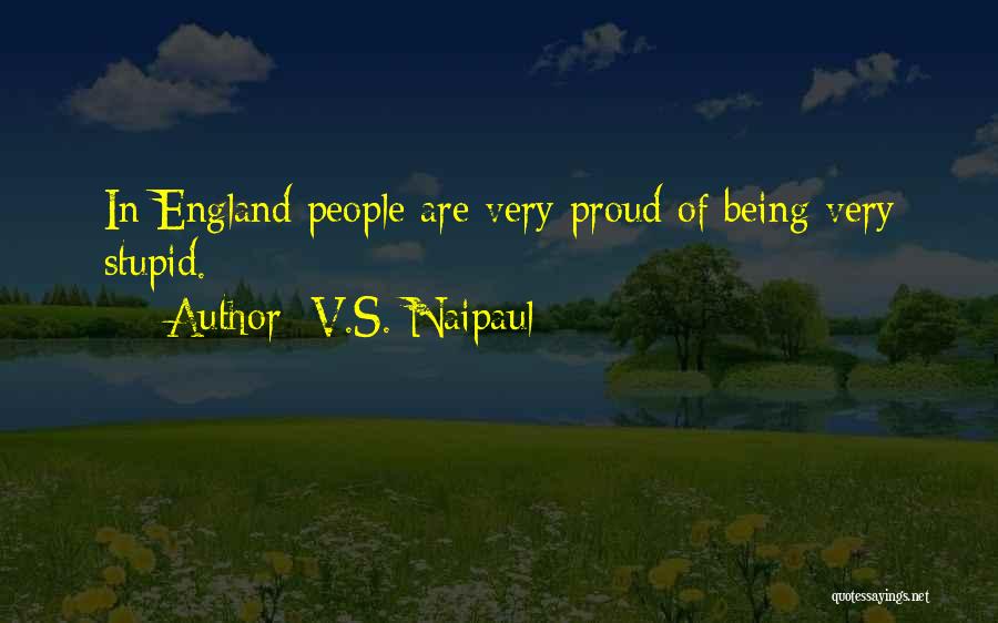 V.S. Naipaul Quotes: In England People Are Very Proud Of Being Very Stupid.