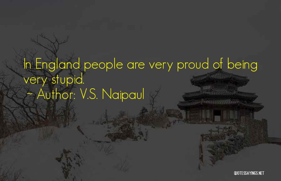 V.S. Naipaul Quotes: In England People Are Very Proud Of Being Very Stupid.