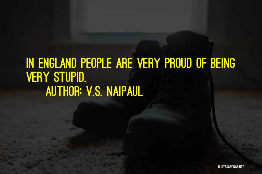 V.S. Naipaul Quotes: In England People Are Very Proud Of Being Very Stupid.