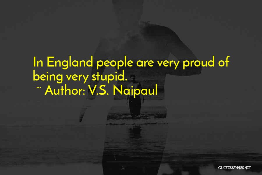 V.S. Naipaul Quotes: In England People Are Very Proud Of Being Very Stupid.