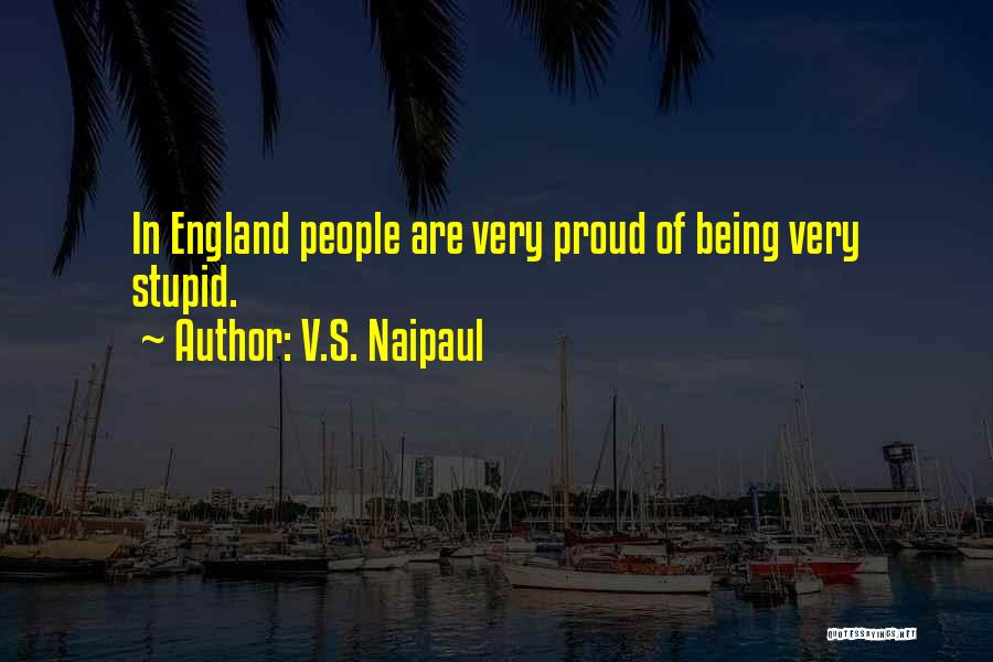 V.S. Naipaul Quotes: In England People Are Very Proud Of Being Very Stupid.