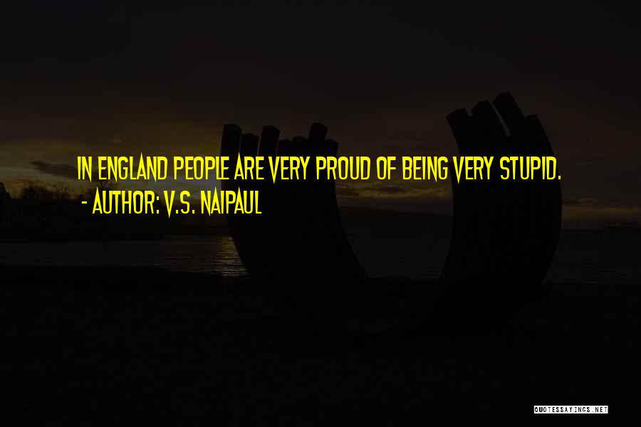 V.S. Naipaul Quotes: In England People Are Very Proud Of Being Very Stupid.