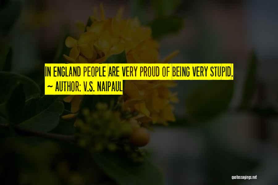 V.S. Naipaul Quotes: In England People Are Very Proud Of Being Very Stupid.