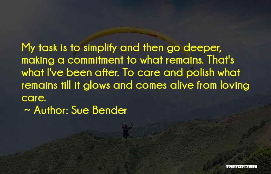 Sue Bender Quotes: My Task Is To Simplify And Then Go Deeper, Making A Commitment To What Remains. That's What I've Been After.