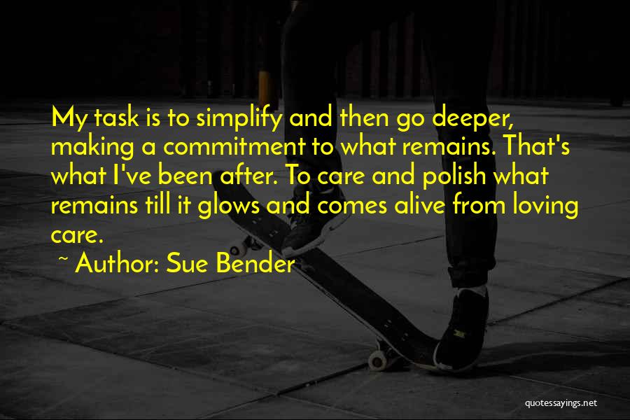 Sue Bender Quotes: My Task Is To Simplify And Then Go Deeper, Making A Commitment To What Remains. That's What I've Been After.