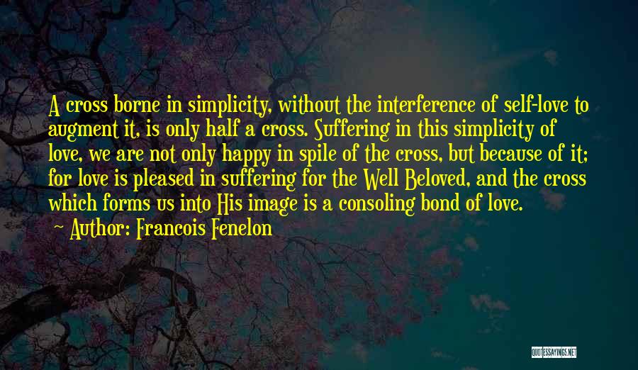 Francois Fenelon Quotes: A Cross Borne In Simplicity, Without The Interference Of Self-love To Augment It, Is Only Half A Cross. Suffering In