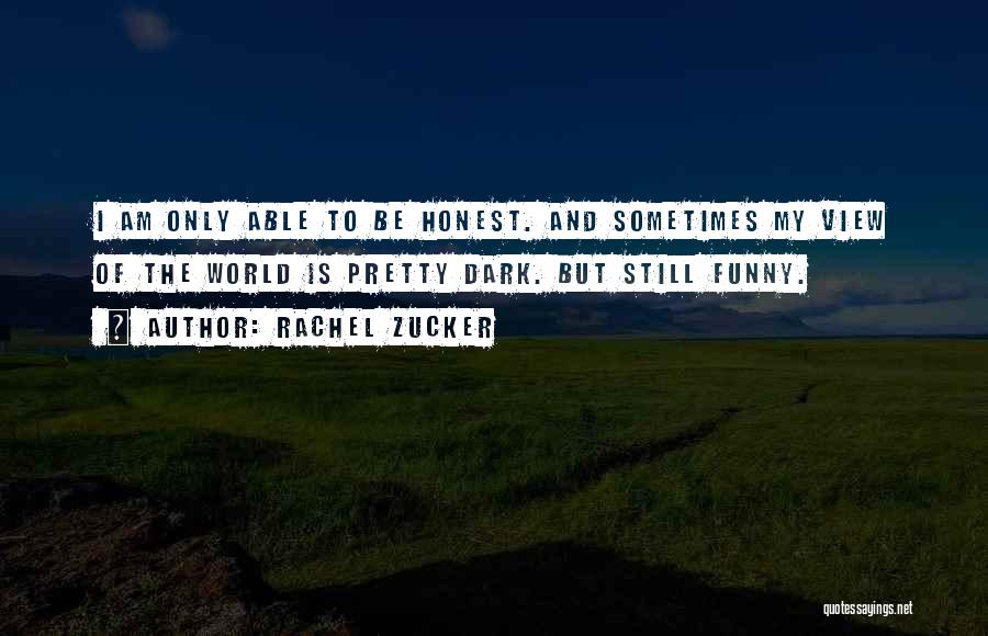 Rachel Zucker Quotes: I Am Only Able To Be Honest. And Sometimes My View Of The World Is Pretty Dark. But Still Funny.