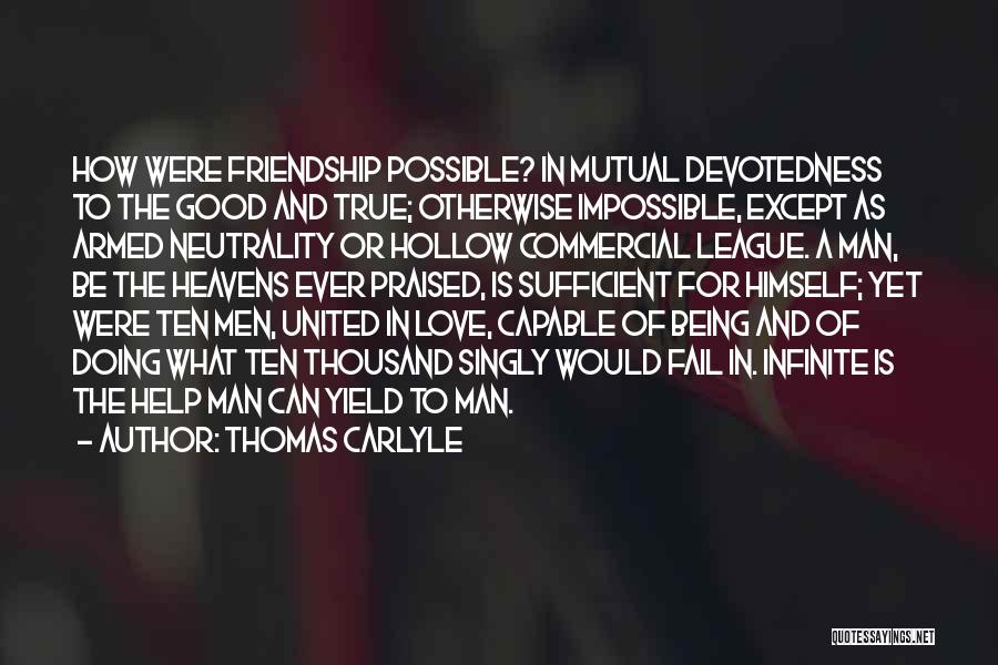 Thomas Carlyle Quotes: How Were Friendship Possible? In Mutual Devotedness To The Good And True; Otherwise Impossible, Except As Armed Neutrality Or Hollow