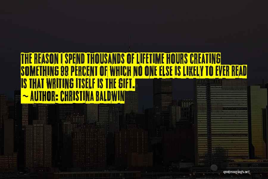 Christina Baldwin Quotes: The Reason I Spend Thousands Of Lifetime Hours Creating Something 99 Percent Of Which No One Else Is Likely To