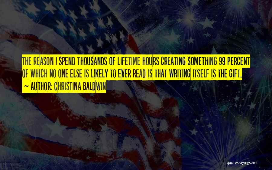 Christina Baldwin Quotes: The Reason I Spend Thousands Of Lifetime Hours Creating Something 99 Percent Of Which No One Else Is Likely To