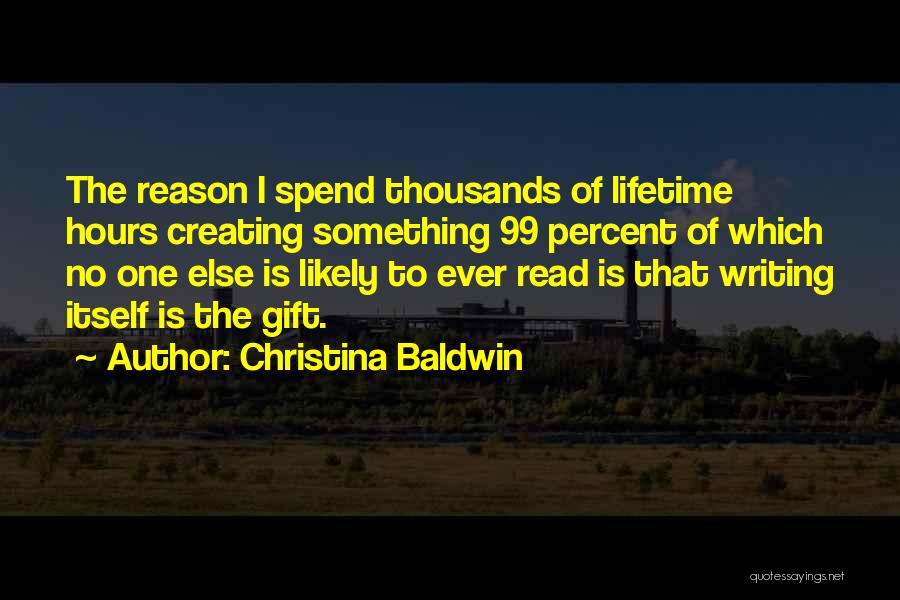 Christina Baldwin Quotes: The Reason I Spend Thousands Of Lifetime Hours Creating Something 99 Percent Of Which No One Else Is Likely To