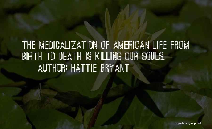 Hattie Bryant Quotes: The Medicalization Of American Life From Birth To Death Is Killing Our Souls.