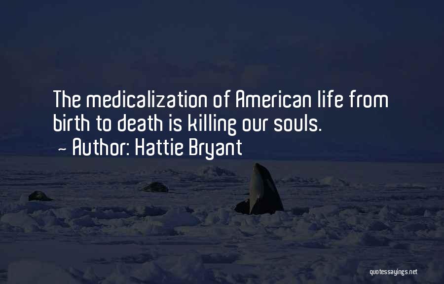 Hattie Bryant Quotes: The Medicalization Of American Life From Birth To Death Is Killing Our Souls.