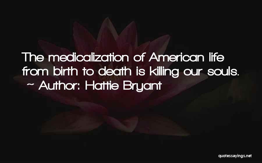 Hattie Bryant Quotes: The Medicalization Of American Life From Birth To Death Is Killing Our Souls.