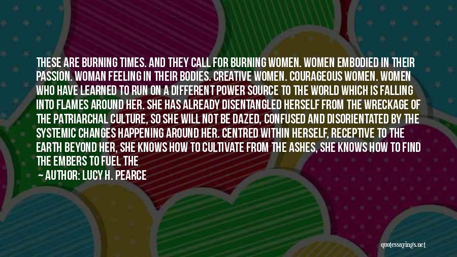 Lucy H. Pearce Quotes: These Are Burning Times. And They Call For Burning Women. Women Embodied In Their Passion. Woman Feeling In Their Bodies.