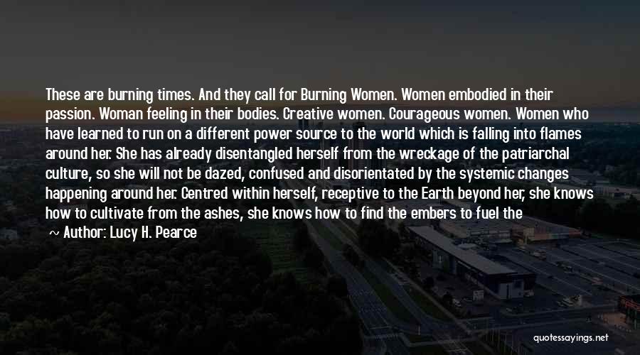 Lucy H. Pearce Quotes: These Are Burning Times. And They Call For Burning Women. Women Embodied In Their Passion. Woman Feeling In Their Bodies.