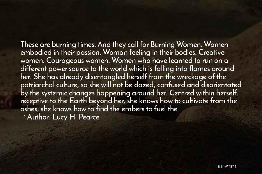 Lucy H. Pearce Quotes: These Are Burning Times. And They Call For Burning Women. Women Embodied In Their Passion. Woman Feeling In Their Bodies.