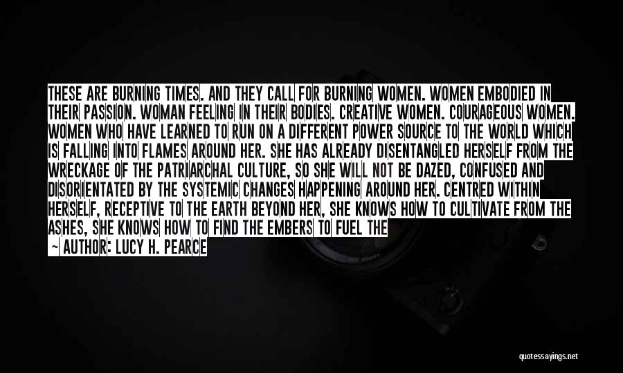 Lucy H. Pearce Quotes: These Are Burning Times. And They Call For Burning Women. Women Embodied In Their Passion. Woman Feeling In Their Bodies.