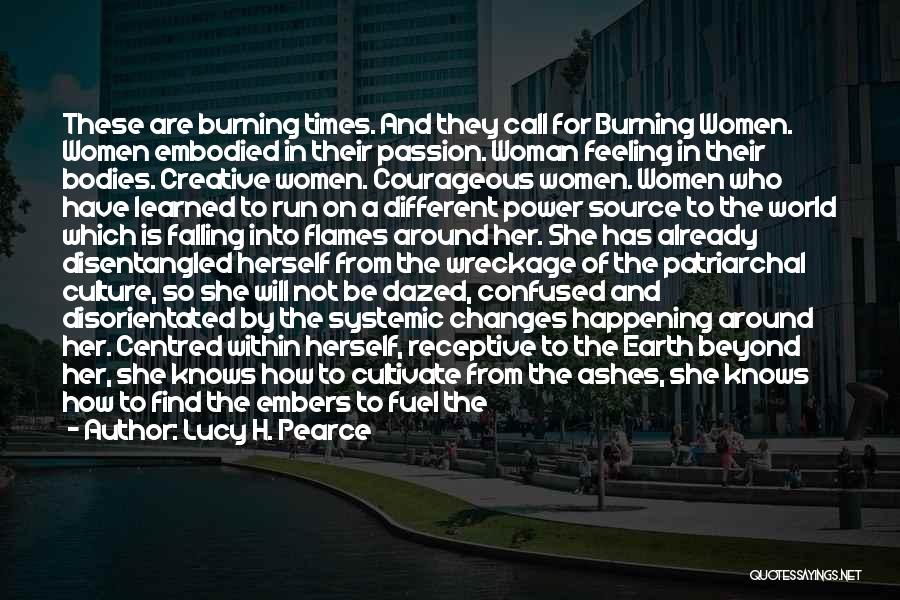 Lucy H. Pearce Quotes: These Are Burning Times. And They Call For Burning Women. Women Embodied In Their Passion. Woman Feeling In Their Bodies.