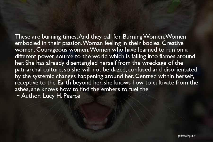 Lucy H. Pearce Quotes: These Are Burning Times. And They Call For Burning Women. Women Embodied In Their Passion. Woman Feeling In Their Bodies.